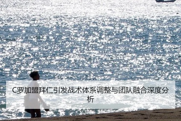C罗加盟拜仁引发战术体系调整与团队融合深度分析
