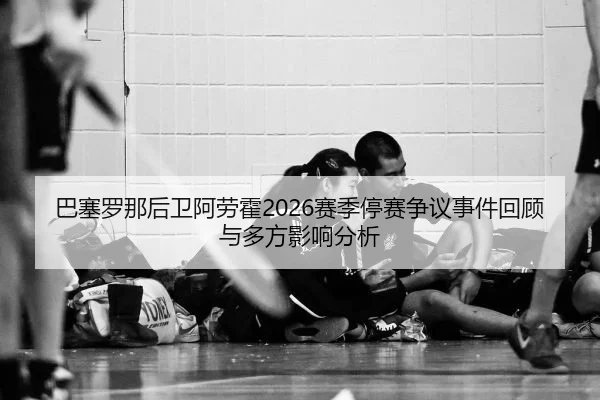 巴塞罗那后卫阿劳霍2026赛季停赛争议事件回顾与多方影响分析