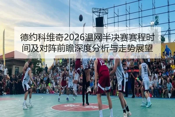 德约科维奇2026温网半决赛赛程时间及对阵前瞻深度分析与走势展望