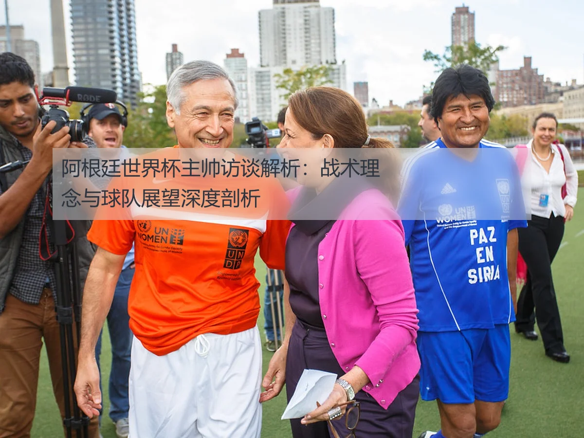 阿根廷世界杯主帅访谈解析：战术理念与球队展望深度剖析
